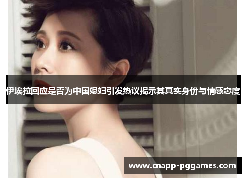 伊埃拉回应是否为中国媳妇引发热议揭示其真实身份与情感态度
