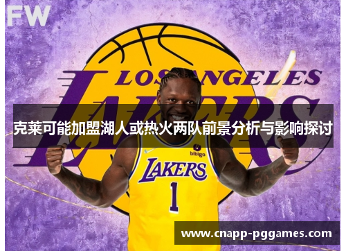克莱可能加盟湖人或热火两队前景分析与影响探讨