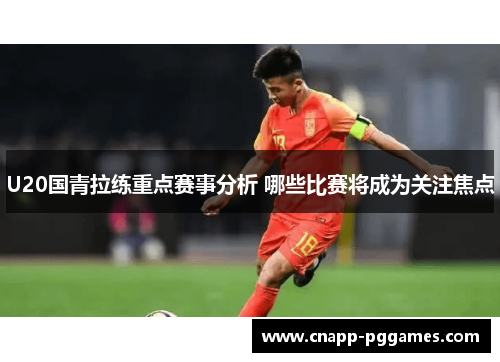 U20国青拉练重点赛事分析 哪些比赛将成为关注焦点
