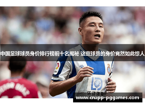 中国足球球员身价排行榜前十名揭秘 这些球员的身价竟然如此惊人