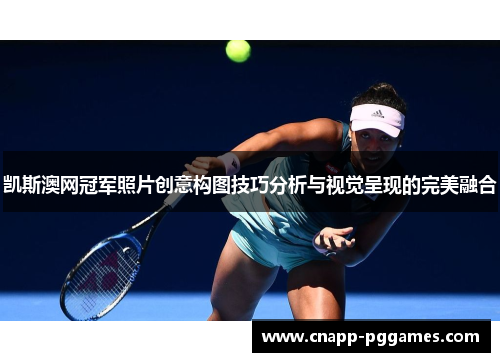凯斯澳网冠军照片创意构图技巧分析与视觉呈现的完美融合