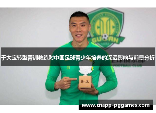 于大宝转型青训教练对中国足球青少年培养的深远影响与前景分析