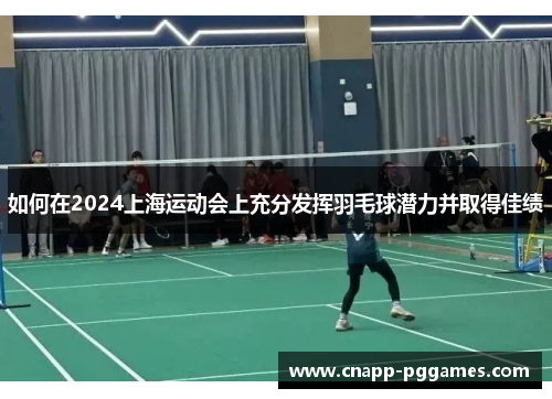 如何在2024上海运动会上充分发挥羽毛球潜力并取得佳绩