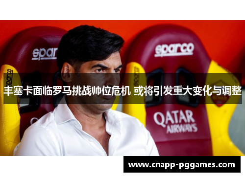丰塞卡面临罗马挑战帅位危机 或将引发重大变化与调整