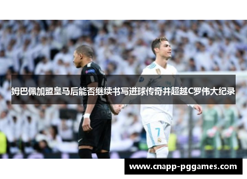 姆巴佩加盟皇马后能否继续书写进球传奇并超越C罗伟大纪录