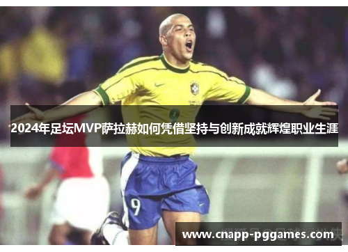 2024年足坛MVP萨拉赫如何凭借坚持与创新成就辉煌职业生涯