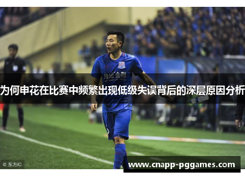 为何申花在比赛中频繁出现低级失误背后的深层原因分析