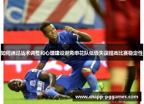 如何通过战术调整和心理建设避免申花队低级失误提高比赛稳定性