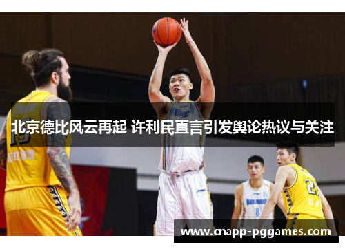 北京德比风云再起 许利民直言引发舆论热议与关注