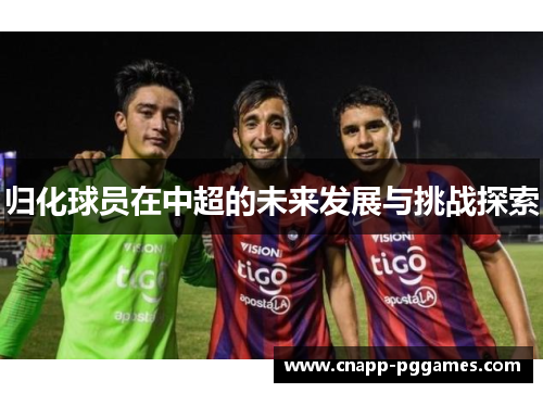 归化球员在中超的未来发展与挑战探索