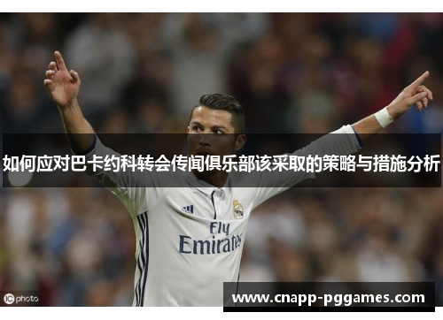 如何应对巴卡约科转会传闻俱乐部该采取的策略与措施分析