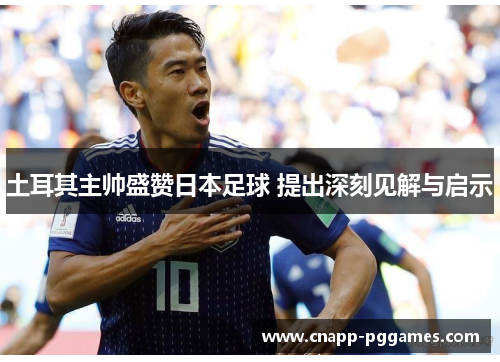 土耳其主帅盛赞日本足球 提出深刻见解与启示