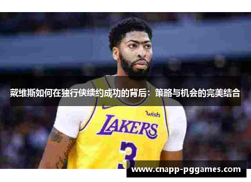 戴维斯如何在独行侠续约成功的背后：策略与机会的完美结合