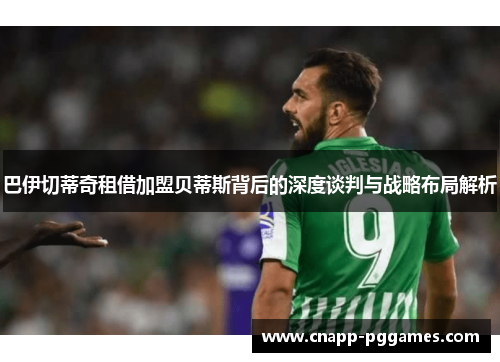 巴伊切蒂奇租借加盟贝蒂斯背后的深度谈判与战略布局解析
