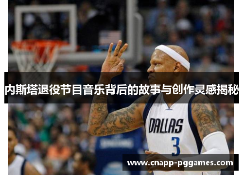 内斯塔退役节目音乐背后的故事与创作灵感揭秘
