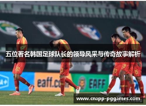 五位著名韩国足球队长的领导风采与传奇故事解析
