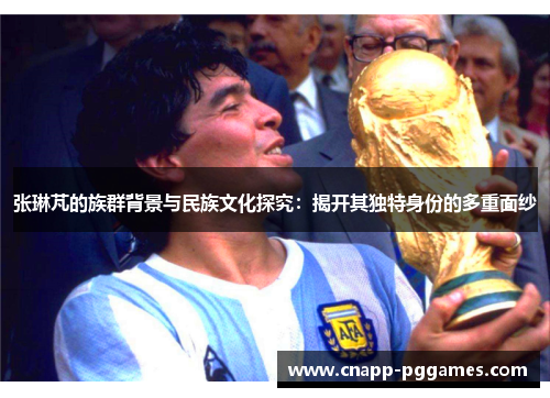 张琳芃的族群背景与民族文化探究：揭开其独特身份的多重面纱