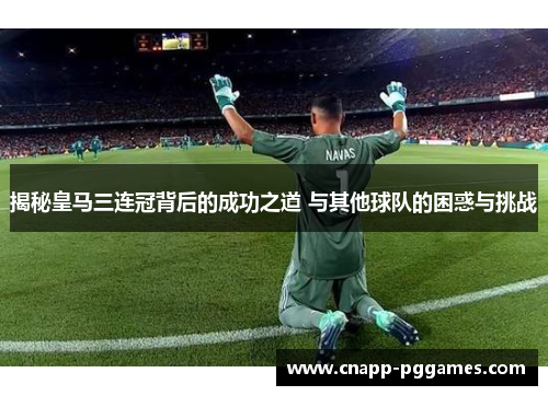揭秘皇马三连冠背后的成功之道 与其他球队的困惑与挑战
