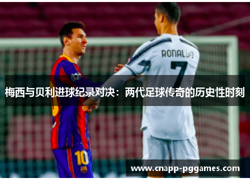 梅西与贝利进球纪录对决：两代足球传奇的历史性时刻