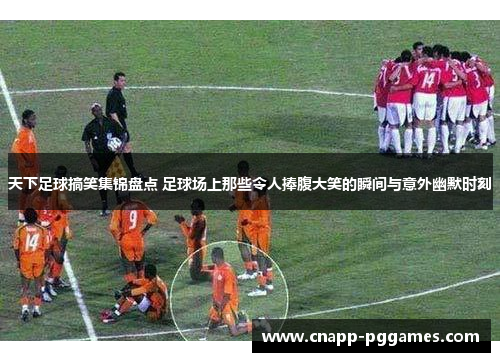 天下足球搞笑集锦盘点 足球场上那些令人捧腹大笑的瞬间与意外幽默时刻