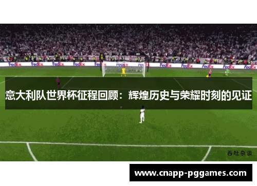 意大利队世界杯征程回顾：辉煌历史与荣耀时刻的见证