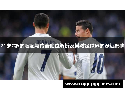 21岁C罗的崛起与传奇地位解析及其对足球界的深远影响