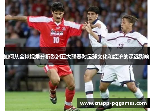 如何从全球视角分析欧洲五大联赛对足球文化和经济的深远影响