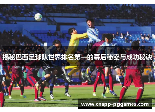 揭秘巴西足球队世界排名第一的幕后秘密与成功秘诀