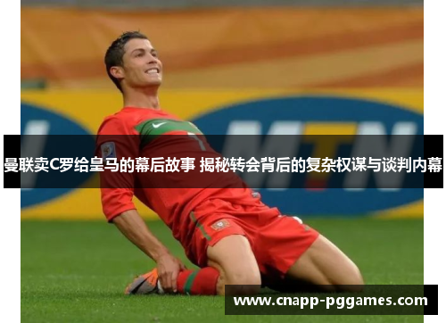 曼联卖C罗给皇马的幕后故事 揭秘转会背后的复杂权谋与谈判内幕