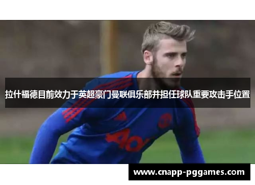 拉什福德目前效力于英超豪门曼联俱乐部并担任球队重要攻击手位置