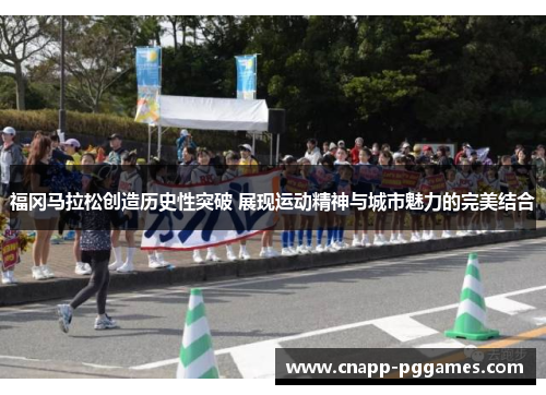 福冈马拉松创造历史性突破 展现运动精神与城市魅力的完美结合 福冈马拉松创造历史性突破 展现运动精神与城市魅力的完美结合