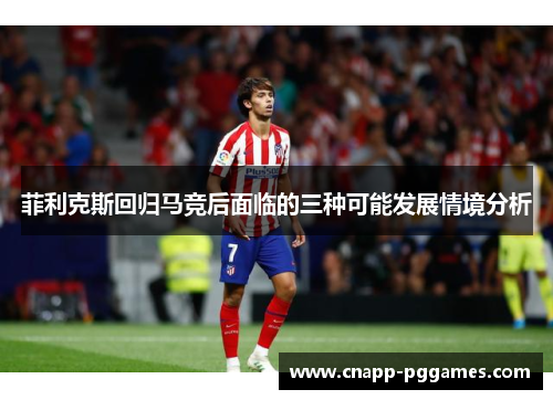 菲利克斯回归马竞后面临的三种可能发展情境分析 菲利克斯回归马竞后面临的三种可能发展情境分析