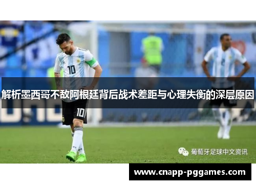 解析墨西哥不敌阿根廷背后战术差距与心理失衡的深层原因