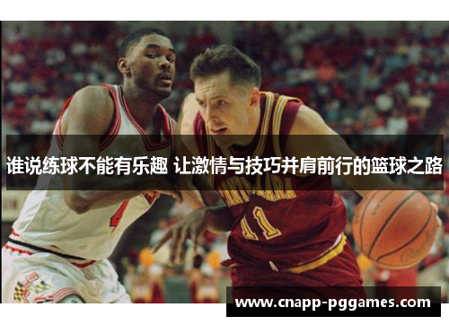 谁说练球不能有乐趣 让激情与技巧并肩前行的篮球之路 谁说练球不能有乐趣 让激情与技巧并肩前行的篮球之路