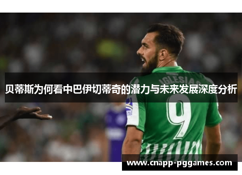 贝蒂斯为何看中巴伊切蒂奇的潜力与未来发展深度分析