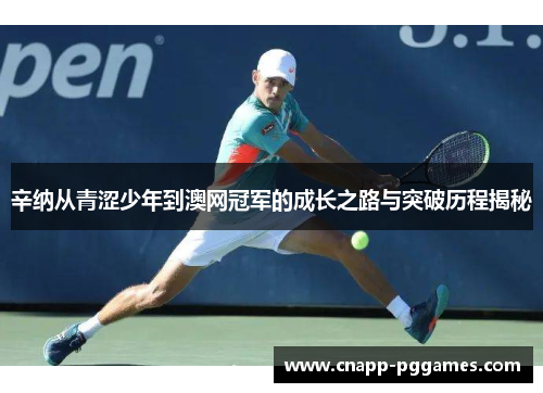 辛纳从青涩少年到澳网冠军的成长之路与突破历程揭秘