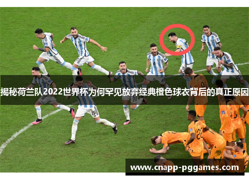 揭秘荷兰队2022世界杯为何罕见放弃经典橙色球衣背后的真正原因 揭秘荷兰队2022世界杯为何罕见放弃经典橙色球衣背后的真正原因