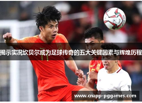 揭示实况坎贝尔成为足球传奇的五大关键因素与辉煌历程 揭示实况坎贝尔成为足球传奇的五大关键因素与辉煌历程