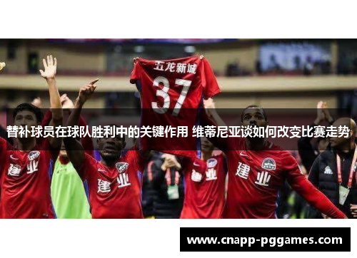 替补球员在球队胜利中的关键作用 维蒂尼亚谈如何改变比赛走势 替补球员在球队胜利中的关键作用 维蒂尼亚谈如何改变比赛走势