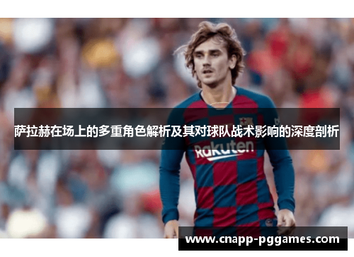 萨拉赫在场上的多重角色解析及其对球队战术影响的深度剖析 萨拉赫在场上的多重角色解析及其对球队战术影响的深度剖析