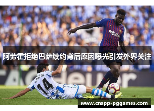 阿劳霍拒绝巴萨续约背后原因曝光引发外界关注