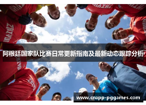 阿根廷国家队比赛日常更新指南及最新动态跟踪分析