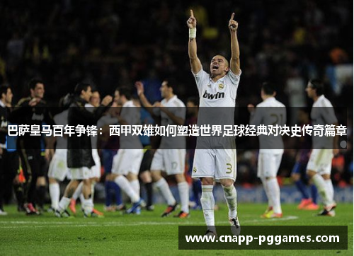巴萨皇马百年争锋:西甲双雄如何塑造世界足球经典对决史传奇篇章 巴萨皇马百年争锋:西甲双雄如何塑造世界足球经典对决史传奇篇章