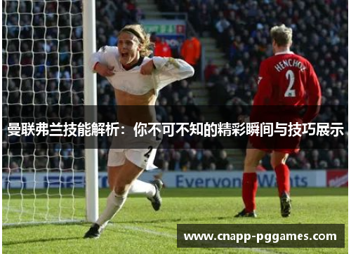 曼联弗兰技能解析:你不可不知的精彩瞬间与技巧展示 曼联弗兰技能解析:你不可不知的精彩瞬间与技巧展示