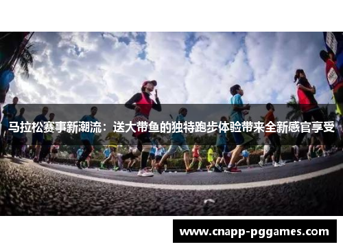马拉松赛事新潮流：送大带鱼的独特跑步体验带来全新感官享受