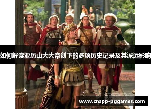 如何解读亚历山大大帝创下的多项历史记录及其深远影响
