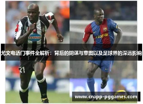 尤文电话门事件全解析：背后的阴谋与意图以及足球界的深远影响