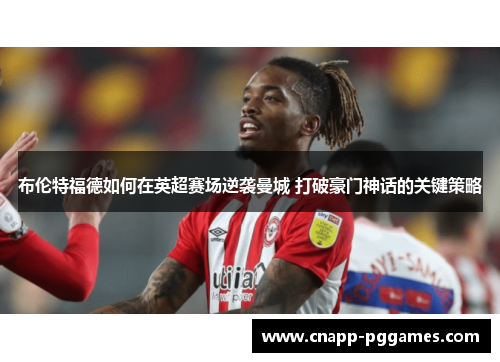 布伦特福德如何在英超赛场逆袭曼城 打破豪门神话的关键策略