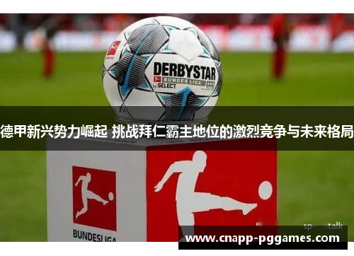 德甲新兴势力崛起 挑战拜仁霸主地位的激烈竞争与未来格局