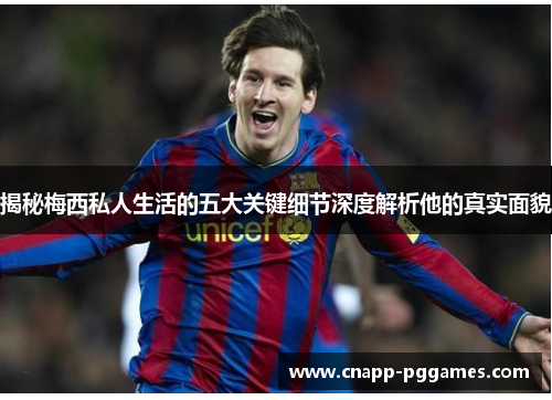 揭秘梅西私人生活的五大关键细节深度解析他的真实面貌